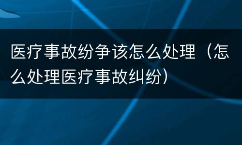 医疗事故纷争该怎么处理（怎么处理医疗事故纠纷）