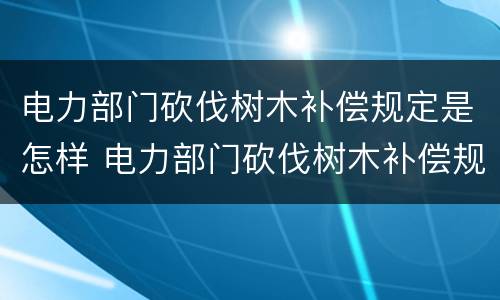 电力部门砍伐树木补偿规定是怎样 电力部门砍伐树木补偿规定是怎样规定的