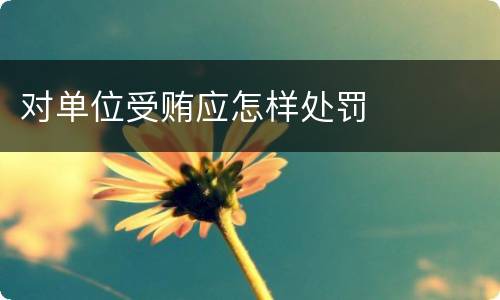 对单位受贿应怎样处罚