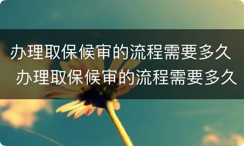 办理取保候审的流程需要多久 办理取保候审的流程需要多久完成