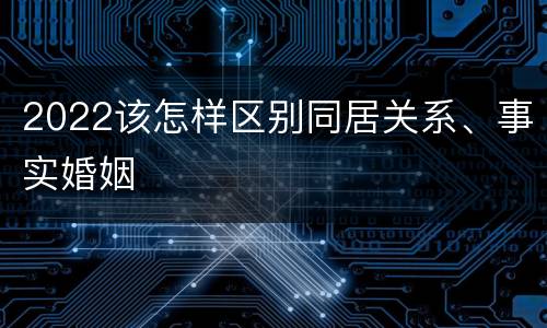 2022该怎样区别同居关系、事实婚姻