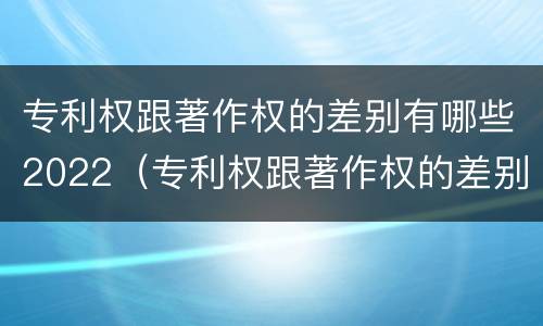 专利权跟著作权的差别有哪些2022（专利权跟著作权的差别有哪些2022年）