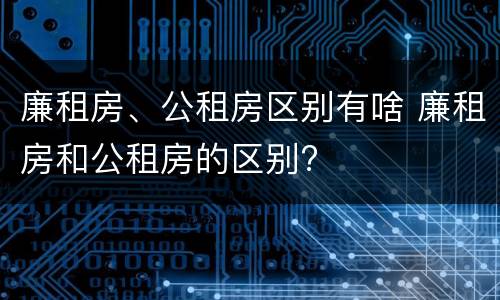 廉租房、公租房区别有啥 廉租房和公租房的区别?