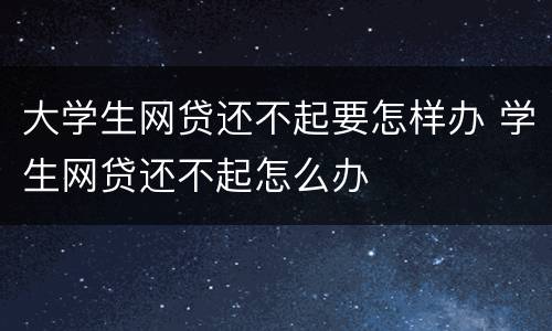 大学生网贷还不起要怎样办 学生网贷还不起怎么办