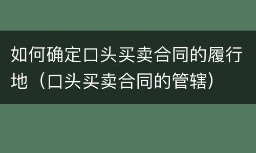 如何确定口头买卖合同的履行地（口头买卖合同的管辖）