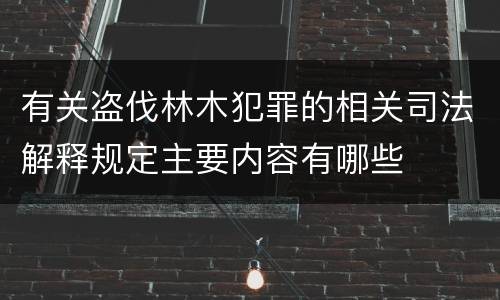 有关盗伐林木犯罪的相关司法解释规定主要内容有哪些