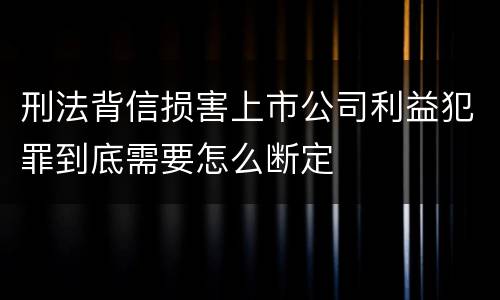 刑法背信损害上市公司利益犯罪到底需要怎么断定