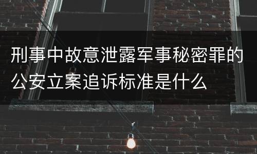 刑事中故意泄露军事秘密罪的公安立案追诉标准是什么