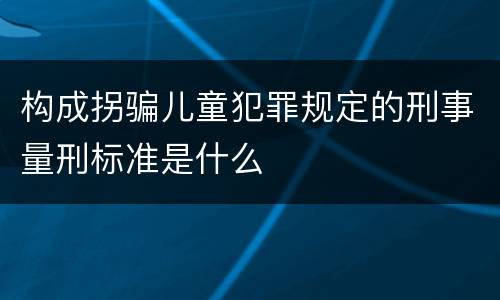 构成拐骗儿童犯罪规定的刑事量刑标准是什么
