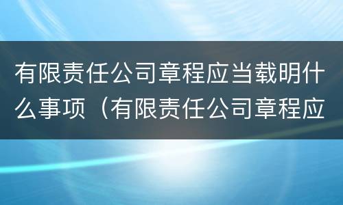 有限责任公司章程应当载明什么事项（有限责任公司章程应当载明什么事项内容）