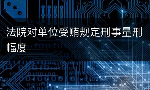 法院对单位受贿规定刑事量刑幅度