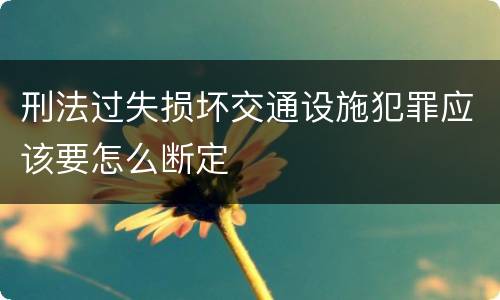 刑法过失损坏交通设施犯罪应该要怎么断定