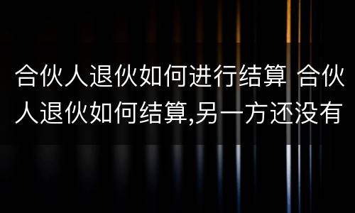合伙人退伙如何进行结算 合伙人退伙如何结算,另一方还没有出资完全