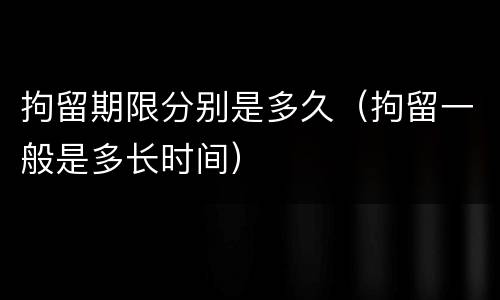拘留期限分别是多久（拘留一般是多长时间）