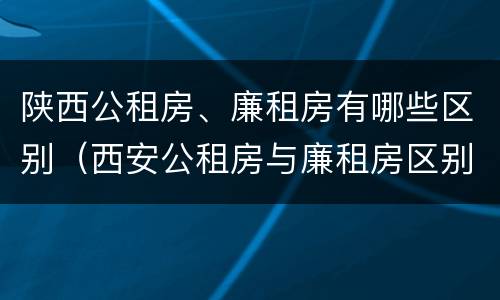 陕西公租房、廉租房有哪些区别（西安公租房与廉租房区别）