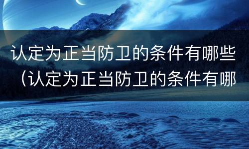 认定为正当防卫的条件有哪些（认定为正当防卫的条件有哪些内容）
