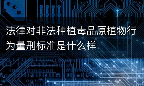 法律对非法种植毒品原植物行为量刑标准是什么样