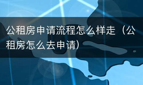 公租房申请流程怎么样走（公租房怎么去申请）