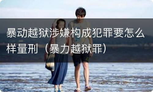 暴动越狱涉嫌构成犯罪要怎么样量刑（暴力越狱罪）