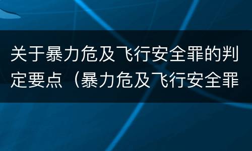 关于暴力危及飞行安全罪的判定要点（暴力危及飞行安全罪是危险犯吗）