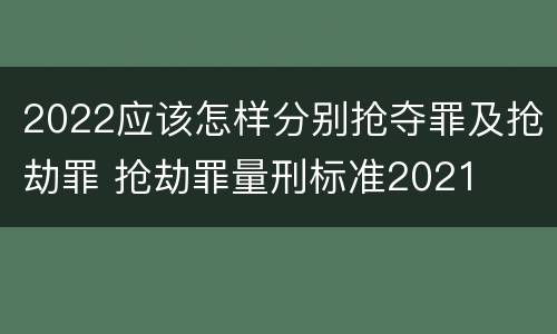 2022应该怎样分别抢夺罪及抢劫罪 抢劫罪量刑标准2021