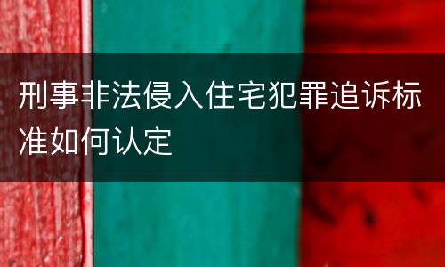 刑事非法侵入住宅犯罪追诉标准如何认定