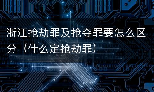 浙江抢劫罪及抢夺罪要怎么区分（什么定抢劫罪）