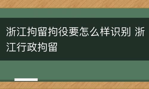 浙江拘留拘役要怎么样识别 浙江行政拘留
