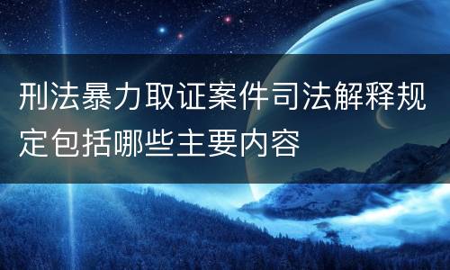 刑法暴力取证案件司法解释规定包括哪些主要内容