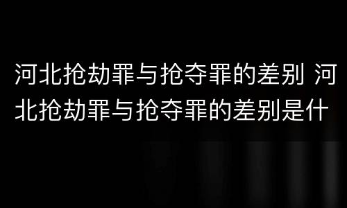 河北抢劫罪与抢夺罪的差别 河北抢劫罪与抢夺罪的差别是什么