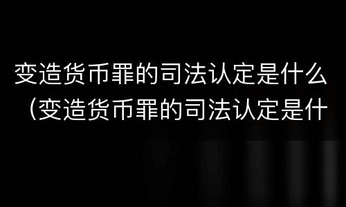 变造货币罪的司法认定是什么（变造货币罪的司法认定是什么标准）