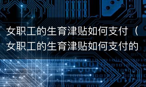 女职工的生育津贴如何支付（女职工的生育津贴如何支付的）