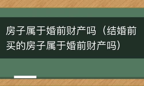 房子属于婚前财产吗（结婚前买的房子属于婚前财产吗）