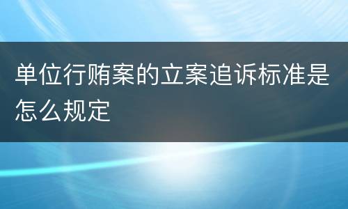 单位行贿案的立案追诉标准是怎么规定