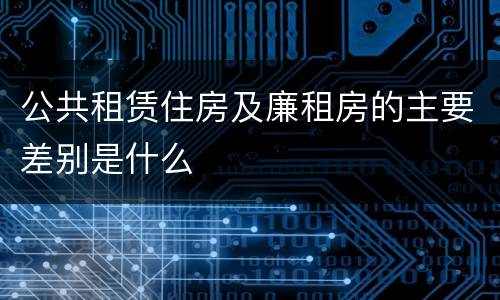 公共租赁住房及廉租房的主要差别是什么