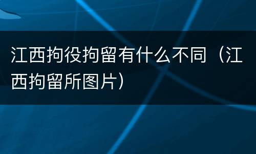 江西拘役拘留有什么不同（江西拘留所图片）