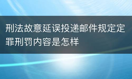 刑法故意延误投递邮件规定定罪刑罚内容是怎样