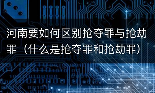 河南要如何区别抢夺罪与抢劫罪（什么是抢夺罪和抢劫罪）