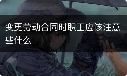 变更劳动合同时职工应该注意些什么