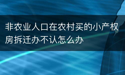 非农业人口在农村买的小产权房拆迁办不认怎么办