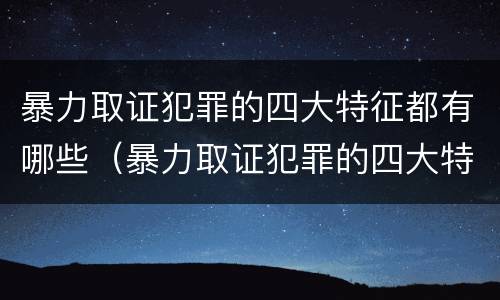 暴力取证犯罪的四大特征都有哪些（暴力取证犯罪的四大特征都有哪些内容）