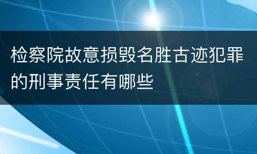 检察院故意损毁名胜古迹犯罪的刑事责任有哪些