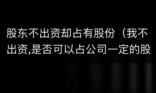 股东不出资却占有股份（我不出资,是否可以占公司一定的股权）