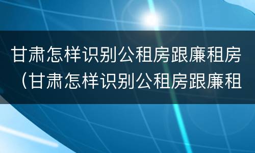 甘肃怎样识别公租房跟廉租房（甘肃怎样识别公租房跟廉租房的区别）