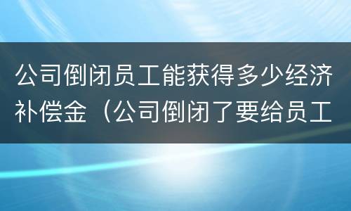 公司倒闭员工能获得多少经济补偿金（公司倒闭了要给员工补偿多少）