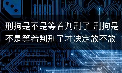 刑拘是不是等着判刑了 刑拘是不是等着判刑了才决定放不放出来