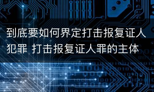 到底要如何界定打击报复证人犯罪 打击报复证人罪的主体