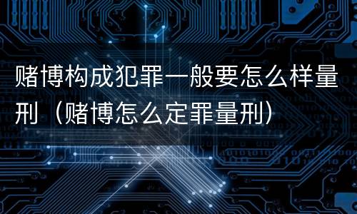 赌博构成犯罪一般要怎么样量刑（赌博怎么定罪量刑）
