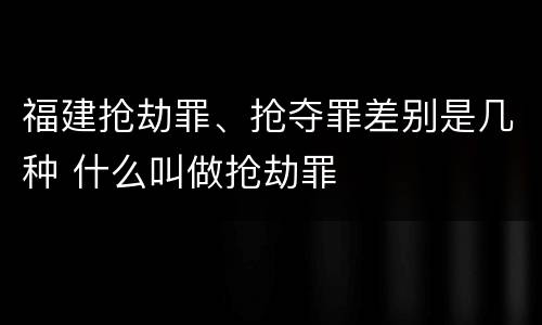 福建抢劫罪、抢夺罪差别是几种 什么叫做抢劫罪