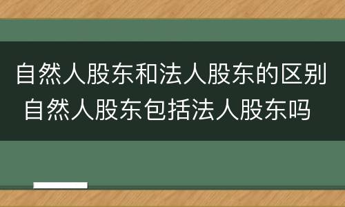 自然人股东和法人股东的区别 自然人股东包括法人股东吗